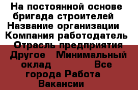 На постоянной основе бригада строителей › Название организации ­ Компания-работодатель › Отрасль предприятия ­ Другое › Минимальный оклад ­ 20 000 - Все города Работа » Вакансии   